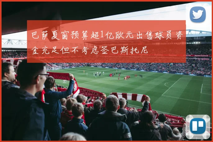 巴萨夏窗预算超1亿欧元出售球员资金充足但不考虑签巴斯托尼