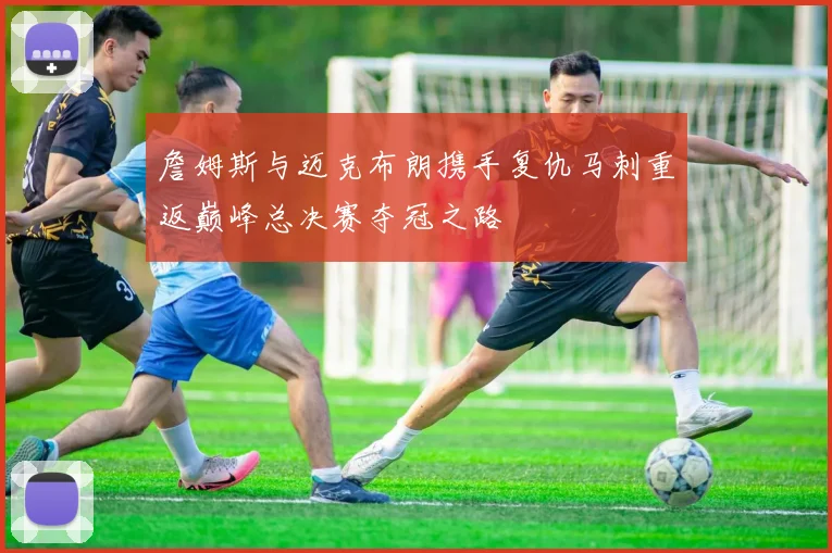 詹姆斯与迈克布朗携手复仇马刺重返巅峰总决赛夺冠之路