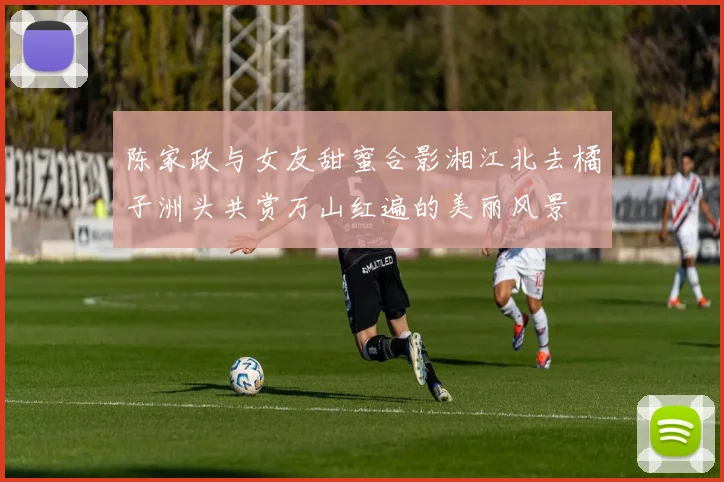 陈家政与女友甜蜜合影湘江北去橘子洲头共赏万山红遍的美丽风景