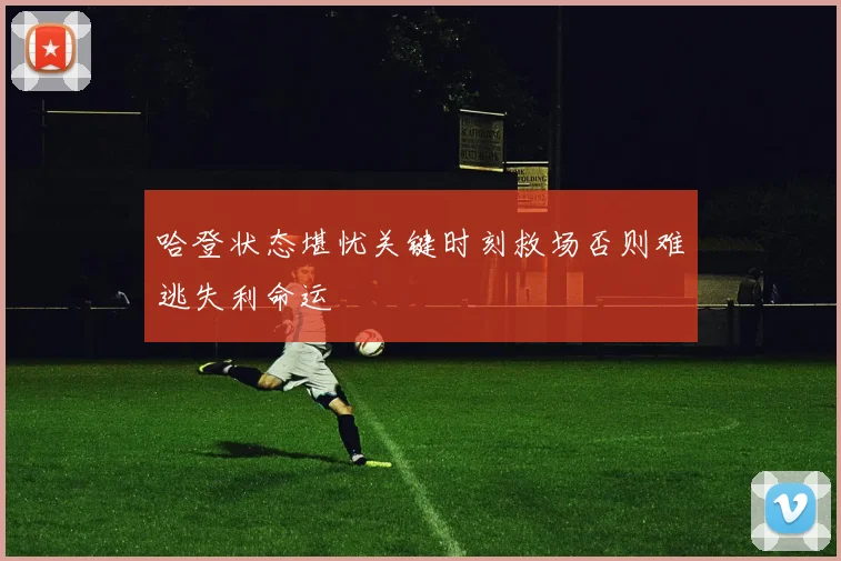 哈登状态堪忧关键时刻救场否则难逃失利命运
