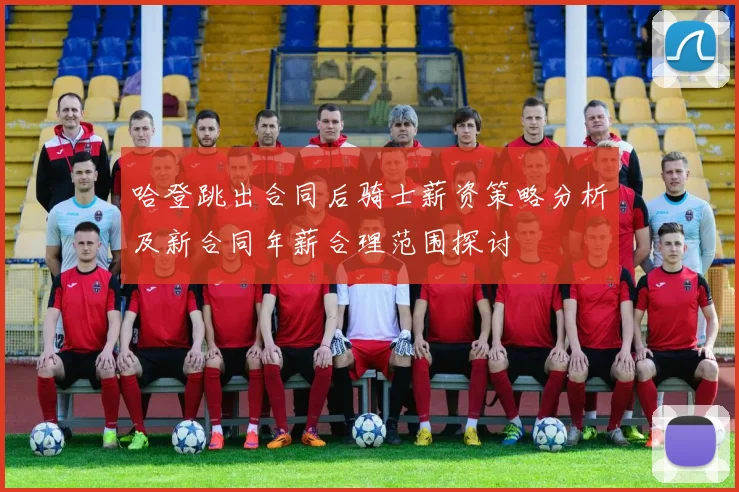 哈登跳出合同后骑士薪资策略分析及新合同年薪合理范围探讨