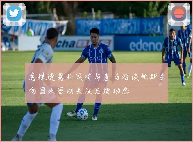 意媒透露科莫将与皇马洽谈帕斯去向国米密切关注后续动态
