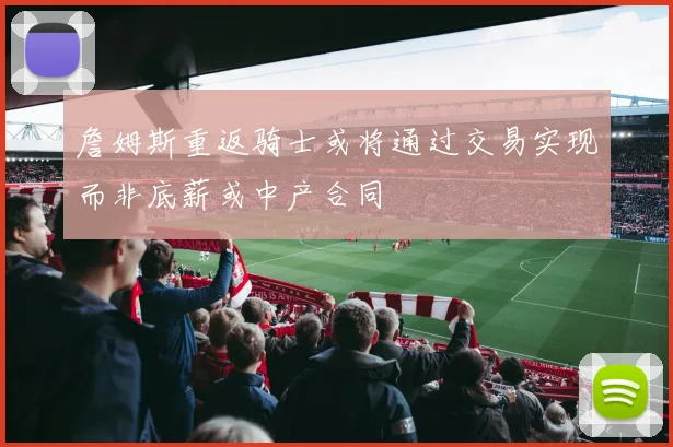 詹姆斯重返骑士或将通过交易实现而非底薪或中产合同