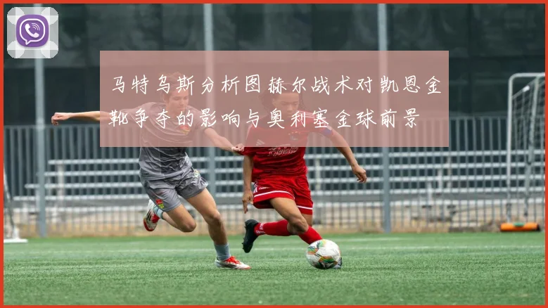 马特乌斯分析图赫尔战术对凯恩金靴争夺的影响与奥利塞金球前景