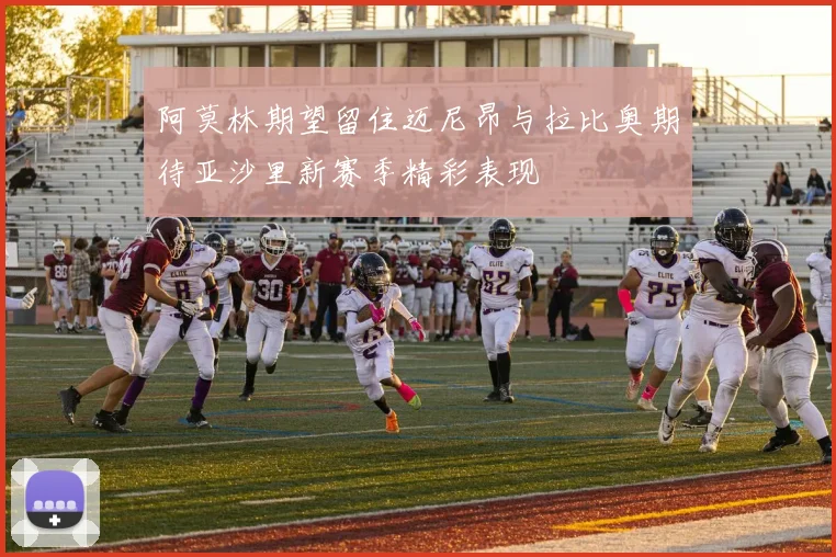 阿莫林期望留住迈尼昂与拉比奥期待亚沙里新赛季精彩表现