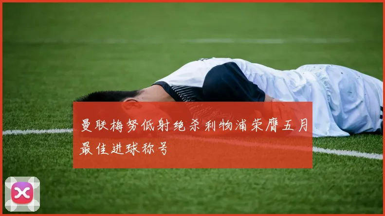 曼联梅努低射绝杀利物浦荣膺五月最佳进球称号
