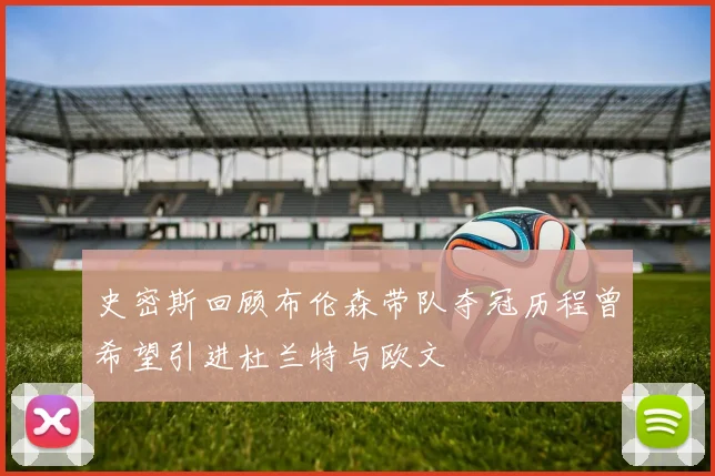 史密斯回顾布伦森带队夺冠历程曾希望引进杜兰特与欧文