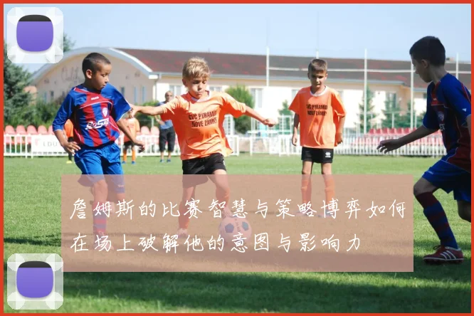 詹姆斯的比赛智慧与策略博弈如何在场上破解他的意图与影响力