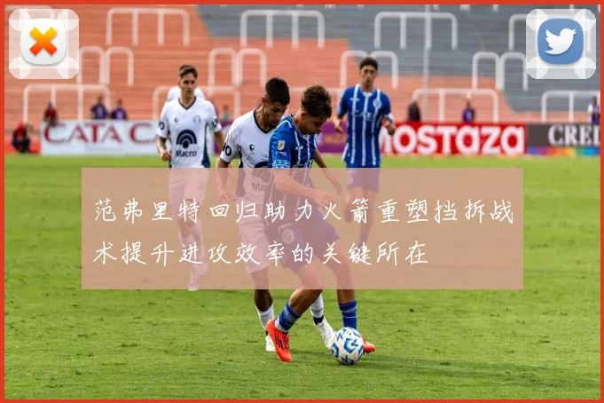 范弗里特回归助力火箭重塑挡拆战术提升进攻效率的关键所在