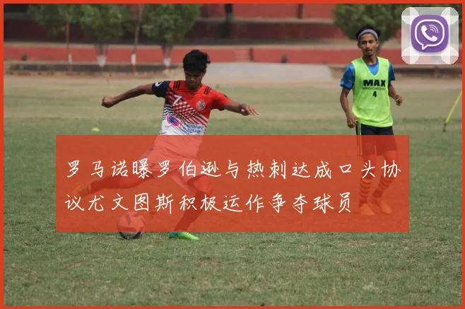 罗马诺曝罗伯逊与热刺达成口头协议尤文图斯积极运作争夺球员