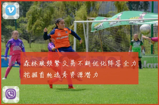 森林狼频繁交易不断优化阵容全力挖掘首轮选秀资源潜力