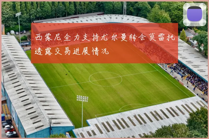 西蒙尼全力支持尤尔曼转会莫雷托透露交易进展情况