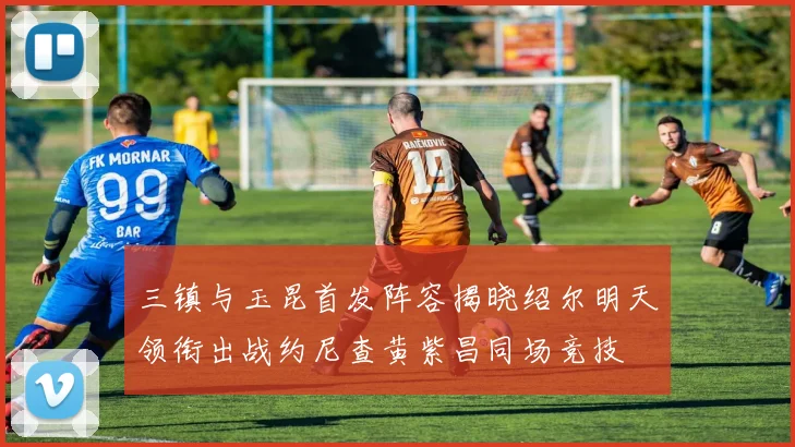 三镇与玉昆首发阵容揭晓绍尔明天领衔出战约尼查黄紫昌同场竞技