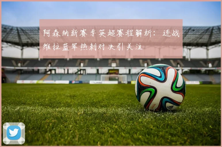 阿森纳新赛季英超赛程解析：连战维拉蓝军热刺对决引关注