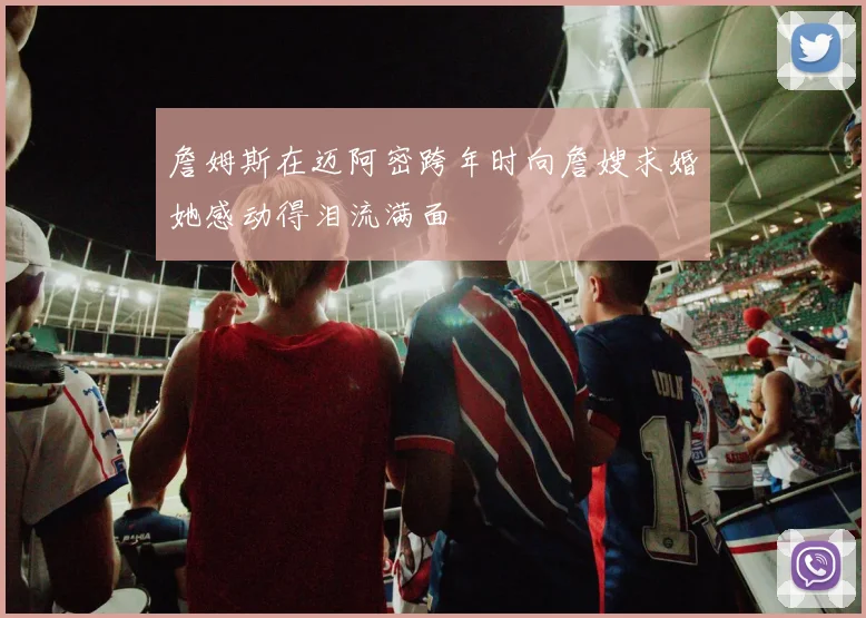 詹姆斯在迈阿密跨年时向詹嫂求婚她感动得泪流满面
