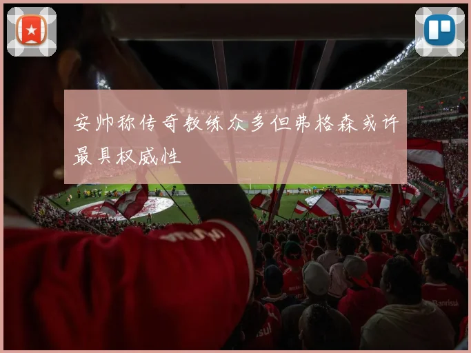 安帅称传奇教练众多但弗格森或许最具权威性