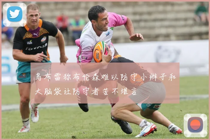 乌布雷称布伦森难以防守小辫子和大脑袋让防守者苦不堪言