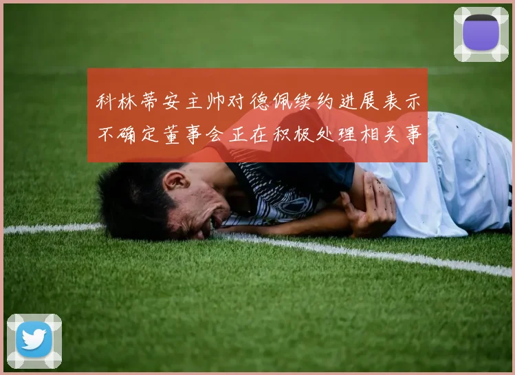 科林蒂安主帅对德佩续约进展表示不确定董事会正在积极处理相关事宜