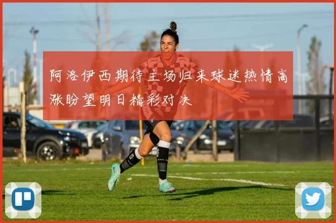 阿洛伊西期待主场归来球迷热情高涨盼望明日精彩对决