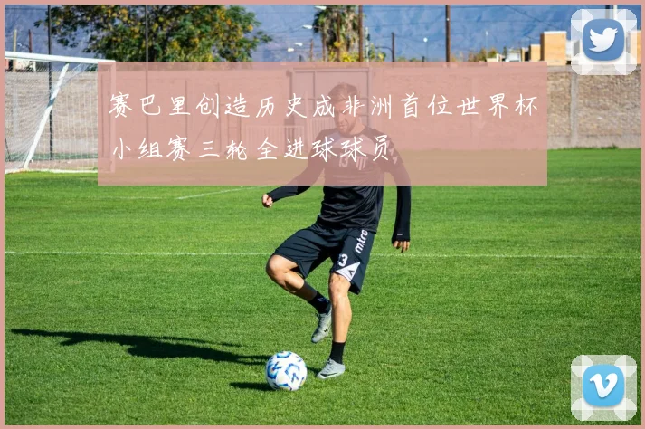 赛巴里创造历史成非洲首位世界杯小组赛三轮全进球球员