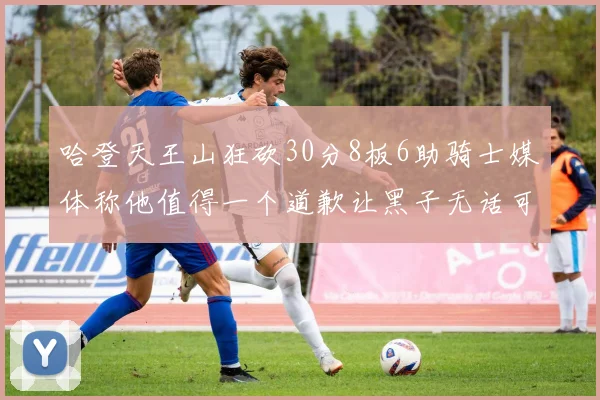 哈登天王山狂砍30分8板6助骑士媒体称他值得一个道歉让黑子无话可说