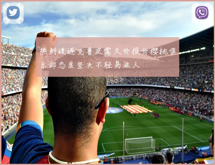 热刺追逐克鲁皮需天价报价樱桃俱乐部态度坚决不轻易放人