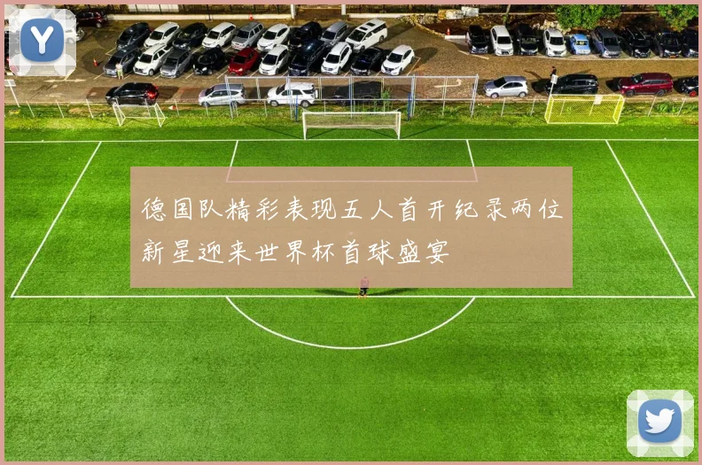德国队精彩表现五人首开纪录两位新星迎来世界杯首球盛宴