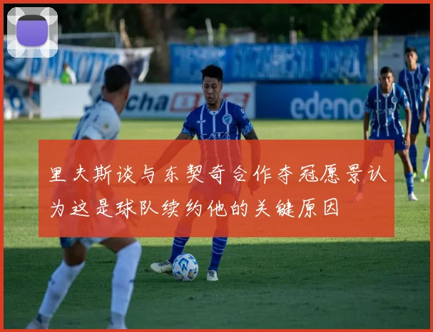 里夫斯谈与东契奇合作夺冠愿景认为这是球队续约他的关键原因