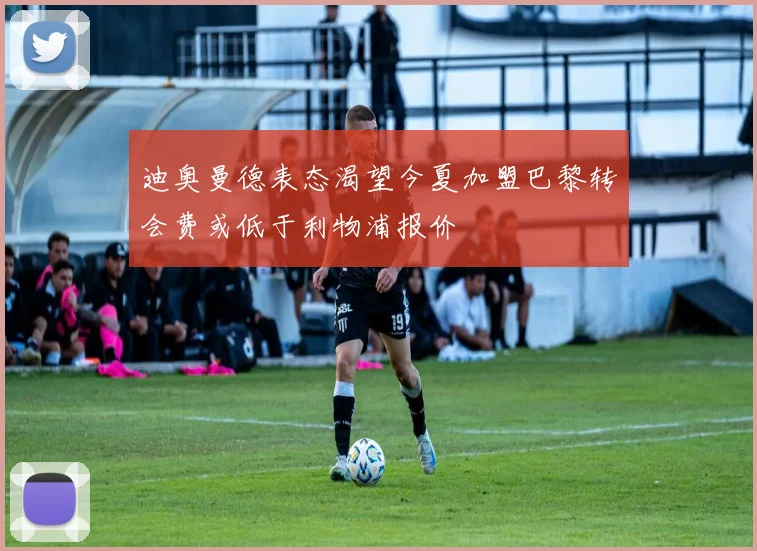 迪奥曼德表态渴望今夏加盟巴黎转会费或低于利物浦报价