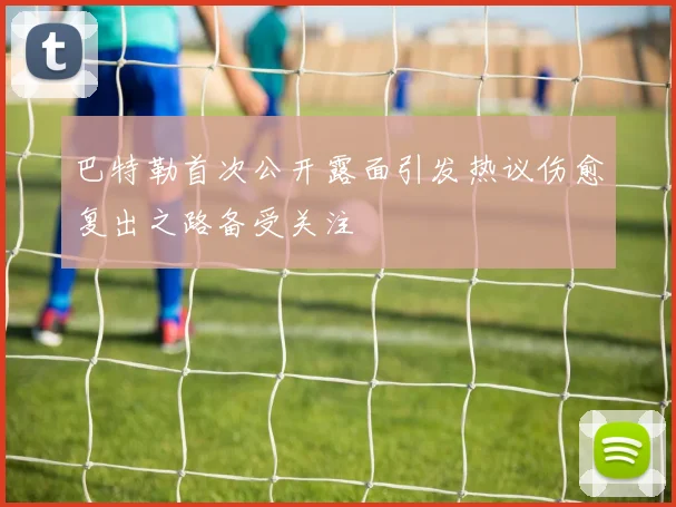 巴特勒首次公开露面引发热议伤愈复出之路备受关注