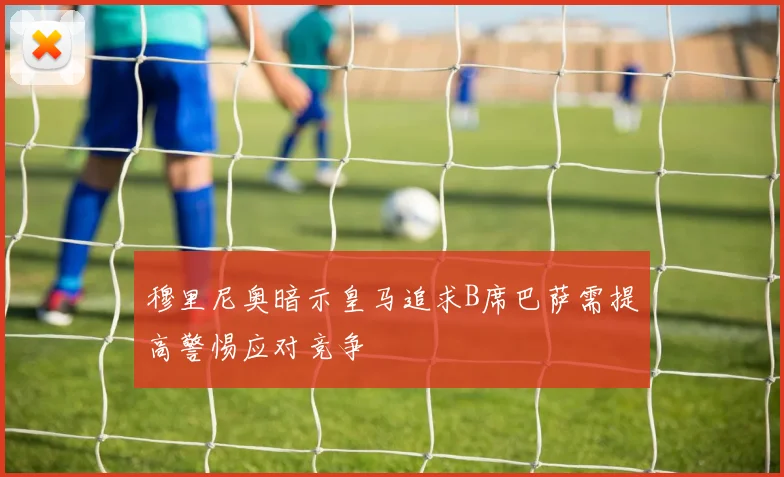 穆里尼奥暗示皇马追求B席巴萨需提高警惕应对竞争