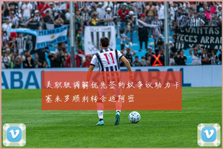 美职联调解优先签约权争议助力卡塞米罗顺利转会迈阿密
