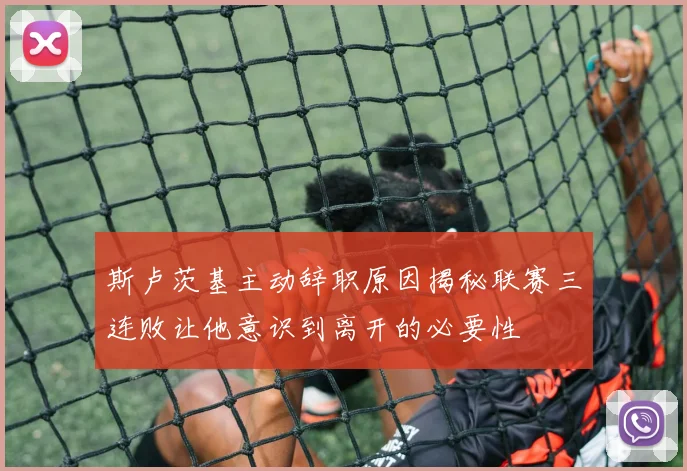 斯卢茨基主动辞职原因揭秘联赛三连败让他意识到离开的必要性