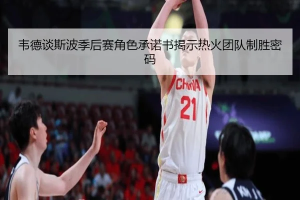 韦德谈斯波季后赛角色承诺书揭示热火团队制胜密码